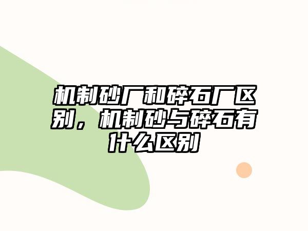 機制砂廠和碎石廠區別，機制砂與碎石有什么區別