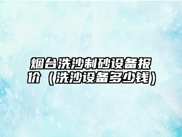 煙臺洗沙制砂設備報價（洗沙設備多少錢）