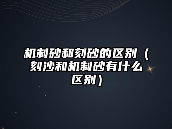 機制砂和刻砂的區別（刻沙和機制砂有什么區別）