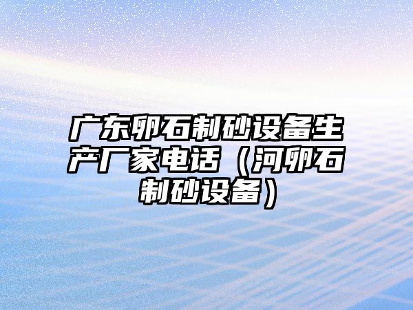 廣東卵石制砂設備生產廠家電話（河卵石制砂設備）