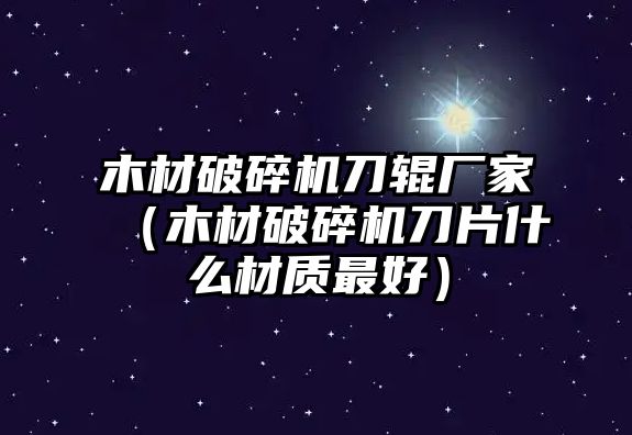 木材破碎機(jī)刀輥廠家（木材破碎機(jī)刀片什么材質(zhì)最好）