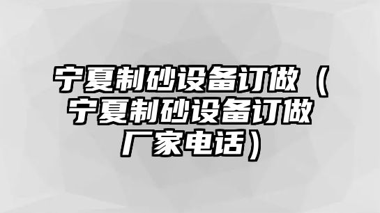 寧夏制砂設備訂做（寧夏制砂設備訂做廠家電話）