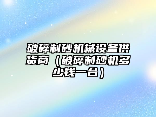 破碎制砂機械設備供貨商（破碎制砂機多少錢一臺）