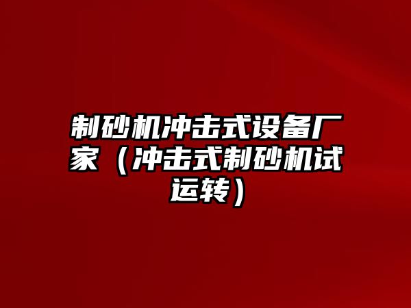 制砂機沖擊式設備廠家（沖擊式制砂機試運轉）