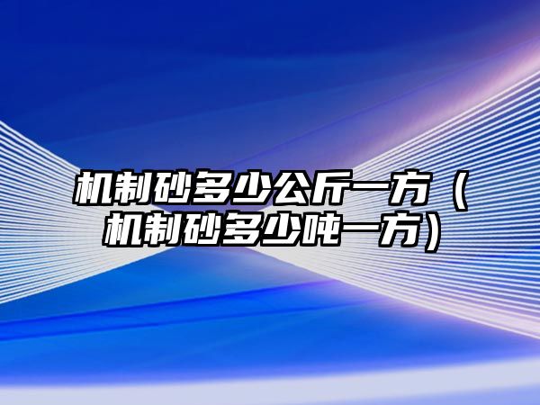 機(jī)制砂多少公斤一方（機(jī)制砂多少噸一方）