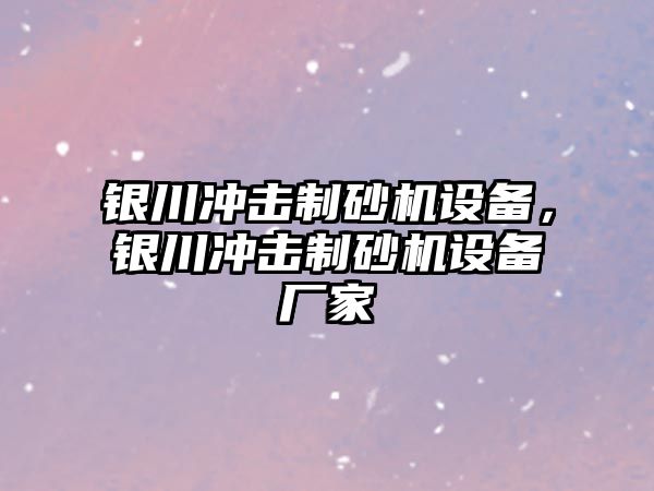 銀川沖擊制砂機設備，銀川沖擊制砂機設備廠家