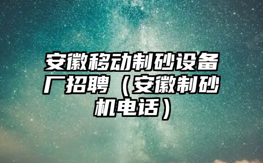 安徽移動制砂設(shè)備廠招聘（安徽制砂機電話）