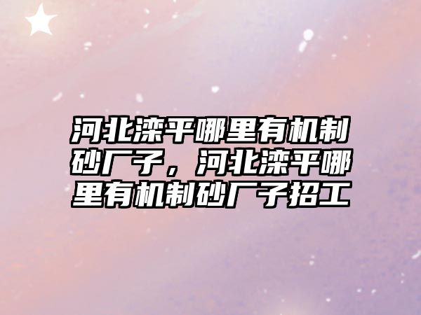 河北灤平哪里有機制砂廠子，河北灤平哪里有機制砂廠子招工