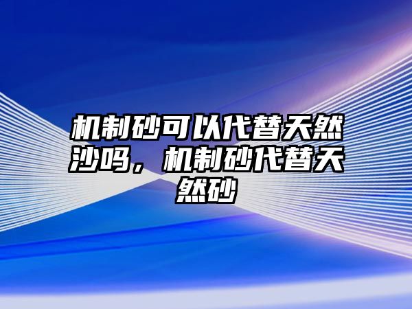 機制砂可以代替天然沙嗎，機制砂代替天然砂