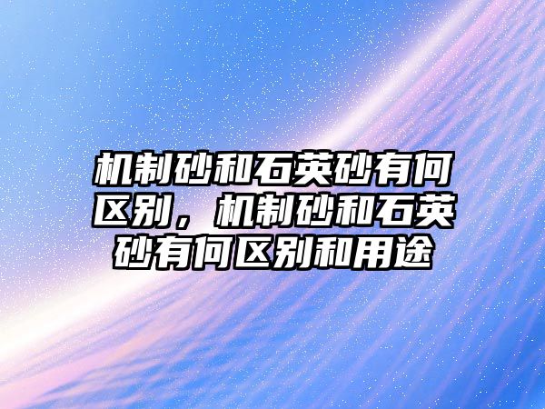 機制砂和石英砂有何區別，機制砂和石英砂有何區別和用途