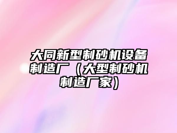 大同新型制砂機設備制造廠（大型制砂機制造廠家）