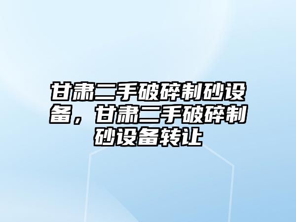 甘肅二手破碎制砂設備，甘肅二手破碎制砂設備轉讓