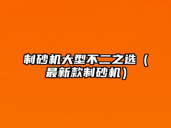 制砂機(jī)大型不二之選（最新款制砂機(jī)）