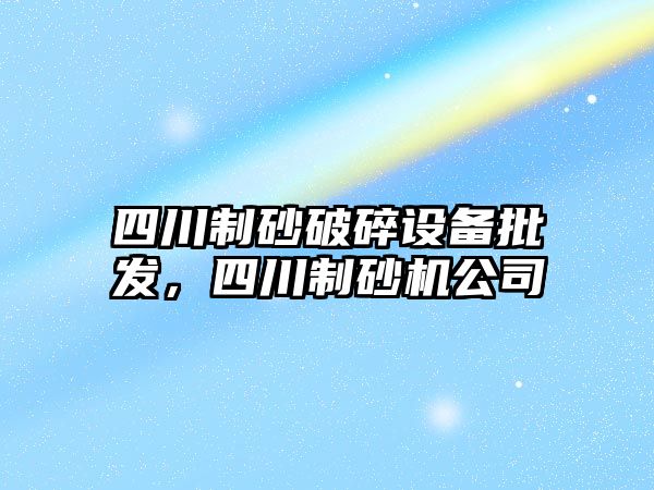 四川制砂破碎設備批發，四川制砂機公司