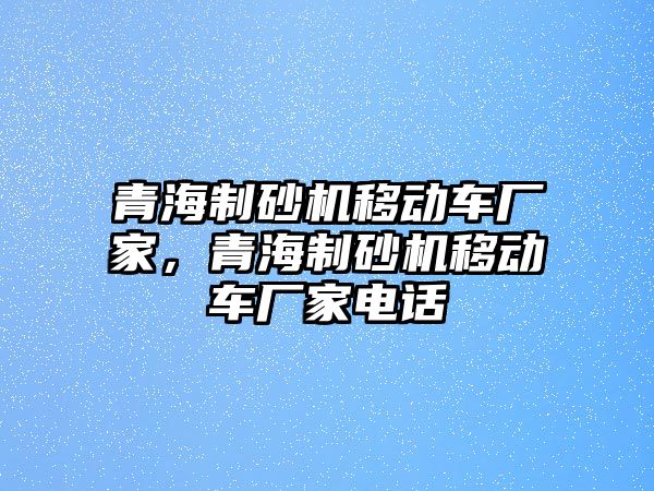 青海制砂機移動車廠家，青海制砂機移動車廠家電話