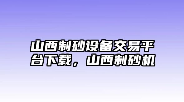 山西制砂設備交易平臺下載，山西制砂機