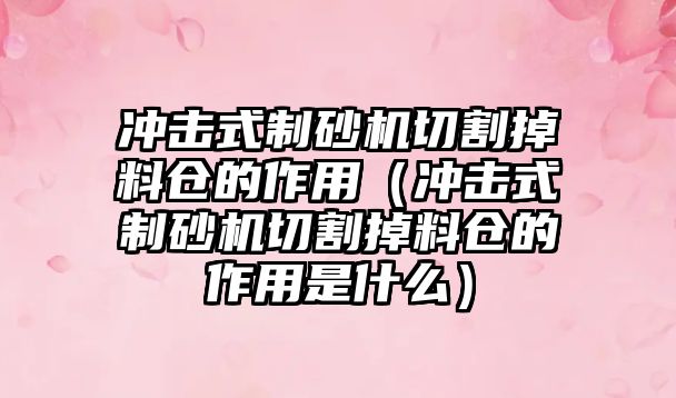 沖擊式制砂機切割掉料倉的作用（沖擊式制砂機切割掉料倉的作用是什么）