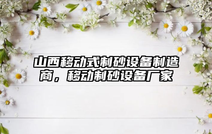 山西移動式制砂設備制造商，移動制砂設備廠家