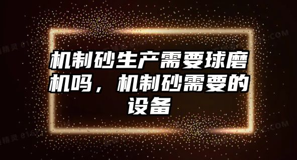 機(jī)制砂生產(chǎn)需要球磨機(jī)嗎，機(jī)制砂需要的設(shè)備