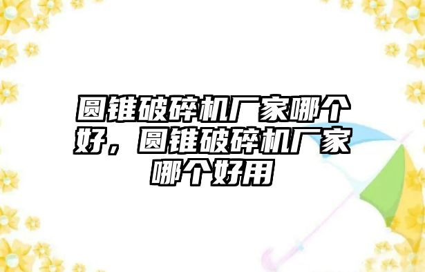 圓錐破碎機廠家哪個好，圓錐破碎機廠家哪個好用