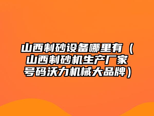 山西制砂設備哪里有（山西制砂機生產廠家號碼沃力機械大品牌）