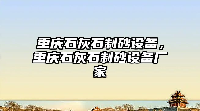 重慶石灰石制砂設備，重慶石灰石制砂設備廠家