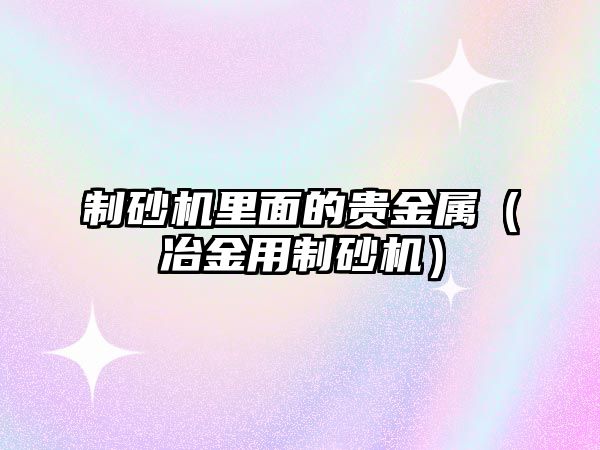 制砂機里面的貴金屬（冶金用制砂機）