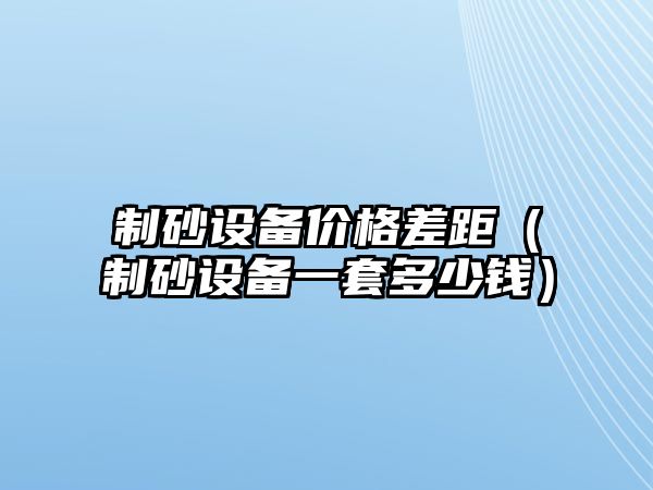 制砂設備價格差距（制砂設備一套多少錢）