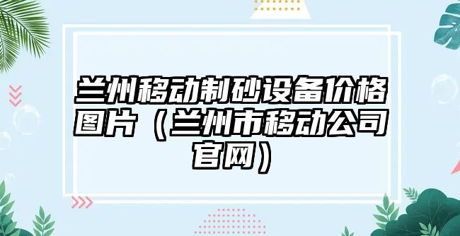 蘭州移動制砂設備價格圖片（蘭州市移動公司官網）