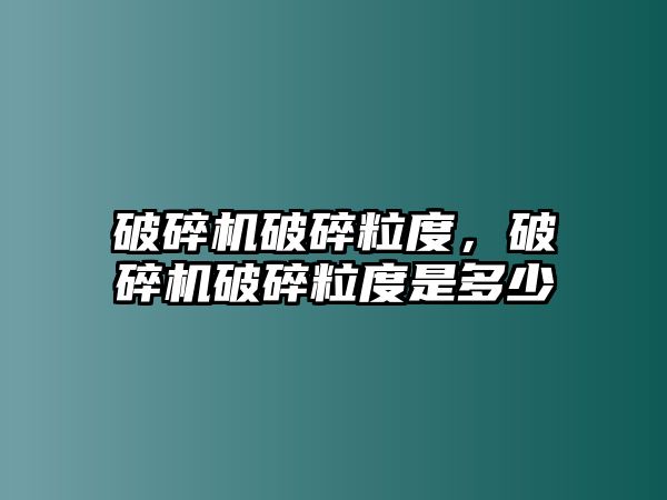 破碎機破碎粒度，破碎機破碎粒度是多少