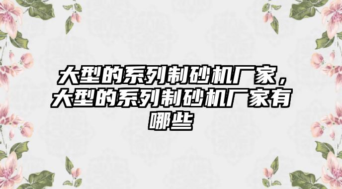 大型的系列制砂機廠家，大型的系列制砂機廠家有哪些