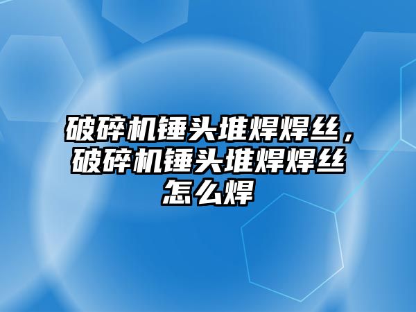 破碎機錘頭堆焊焊絲，破碎機錘頭堆焊焊絲怎么焊