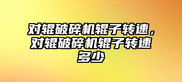 對輥破碎機輥子轉速，對輥破碎機輥子轉速多少