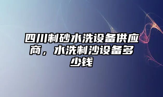 四川制砂水洗設(shè)備供應(yīng)商，水洗制沙設(shè)備多少錢