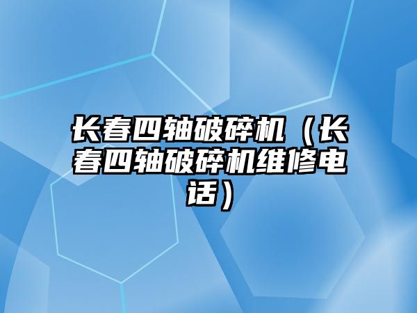 長春四軸破碎機（長春四軸破碎機維修電話）