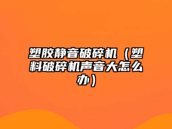 塑膠靜音破碎機（塑料破碎機聲音大怎么辦）