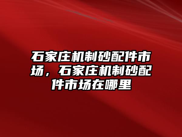 石家莊機(jī)制砂配件市場，石家莊機(jī)制砂配件市場在哪里