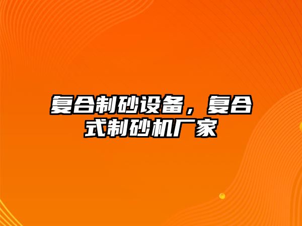 復合制砂設備，復合式制砂機廠家