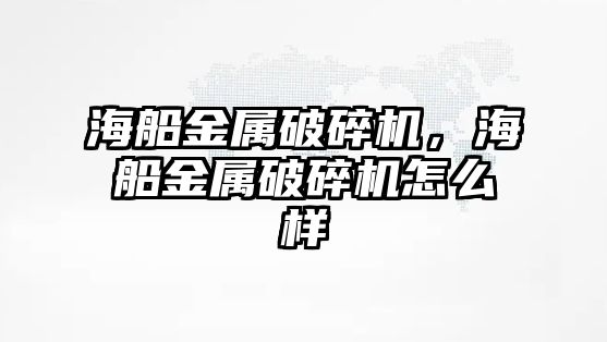 海船金屬破碎機，海船金屬破碎機怎么樣