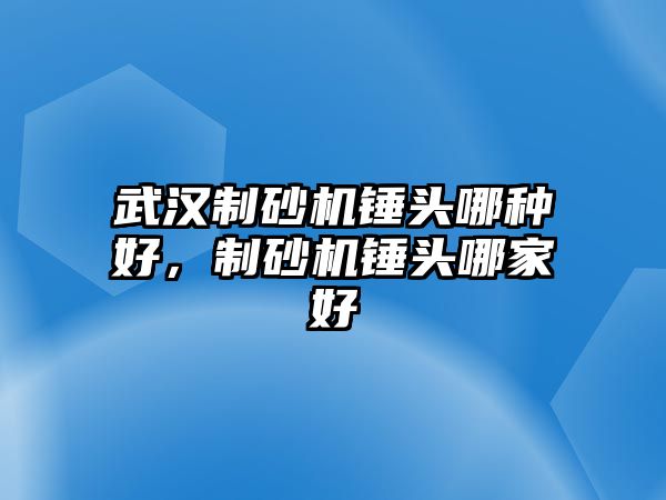 武漢制砂機錘頭哪種好，制砂機錘頭哪家好