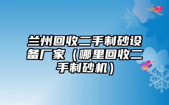 蘭州回收二手制砂設備廠家（哪里回收二手制砂機）