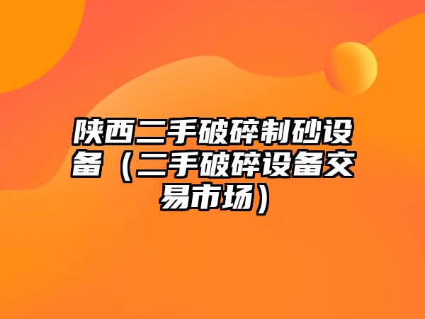 陜西二手破碎制砂設(shè)備（二手破碎設(shè)備交易市場）