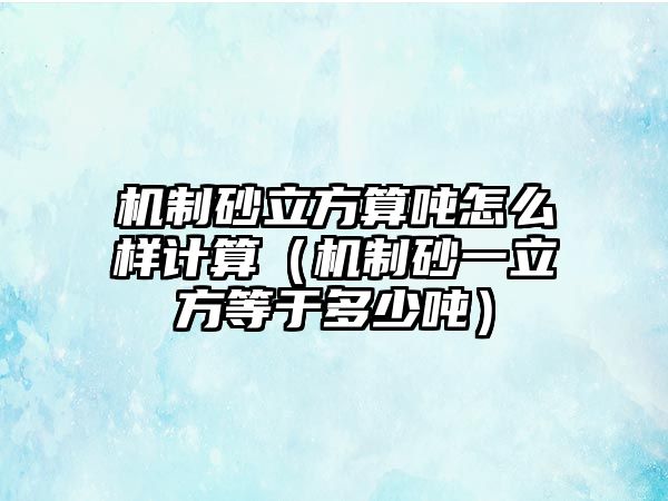 機(jī)制砂立方算噸怎么樣計(jì)算（機(jī)制砂一立方等于多少噸）