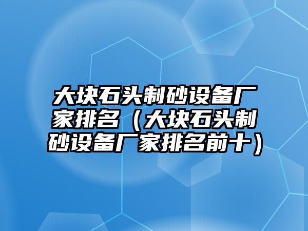 大塊石頭制砂設(shè)備廠家排名（大塊石頭制砂設(shè)備廠家排名前十）