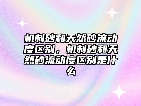 機制砂和天然砂流動度區別，機制砂和天然砂流動度區別是什么