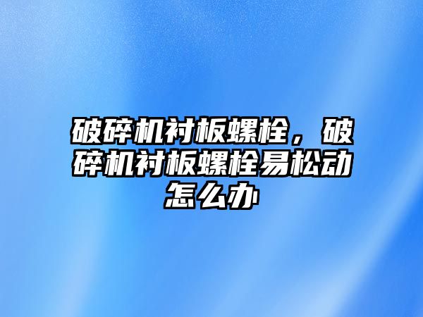 破碎機襯板螺栓，破碎機襯板螺栓易松動怎么辦