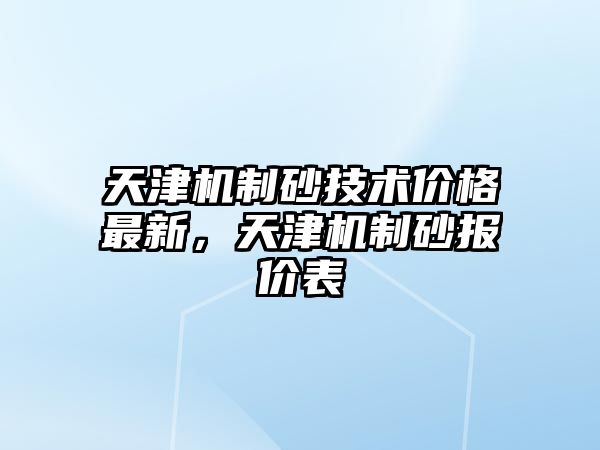 天津機(jī)制砂技術(shù)價格最新，天津機(jī)制砂報價表