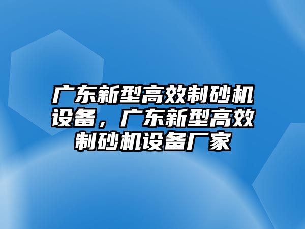 廣東新型高效制砂機設備，廣東新型高效制砂機設備廠家