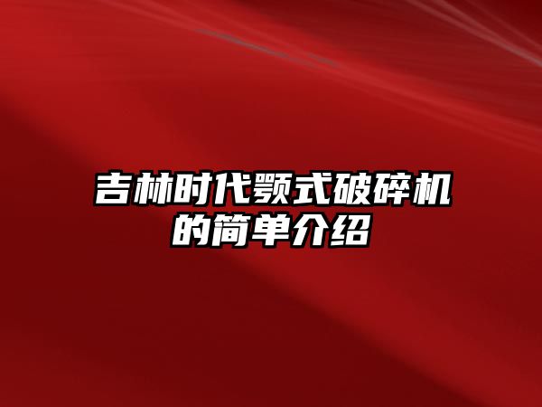 吉林時代顎式破碎機的簡單介紹