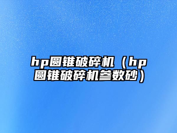 hp圓錐破碎機（hp圓錐破碎機參數砂）